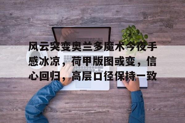 LPL S16竞猜官网-风云突变奥兰多魔术今夜手感冰凉，荷甲版图或变，信心回归，高层口径保持一致(玛法里奥怒风有多强)